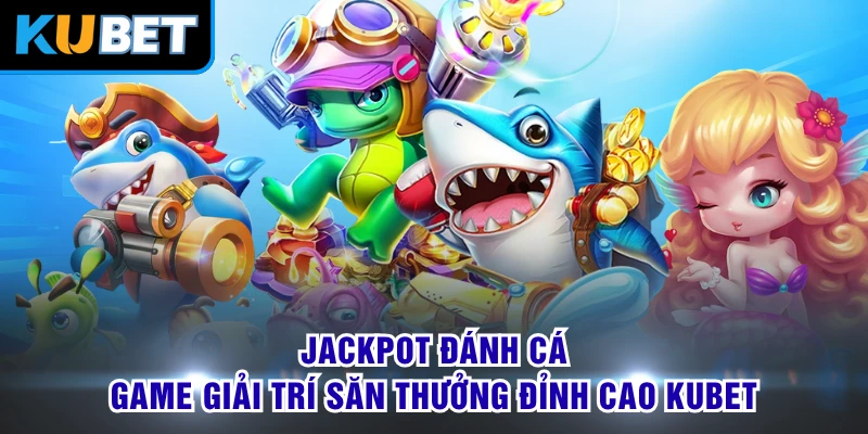 Jackpot Đánh Cá - Game Giải Trí Săn Thưởng Đỉnh Cao KUBET