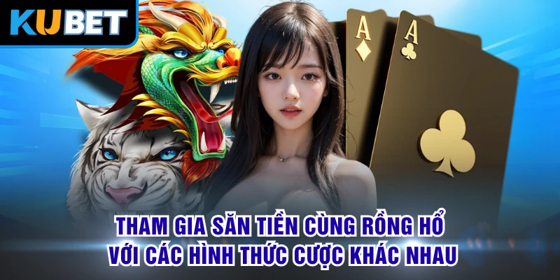 Tham gia săn tiền cùng Rồng Hổ với các hình thức cược khác nhau