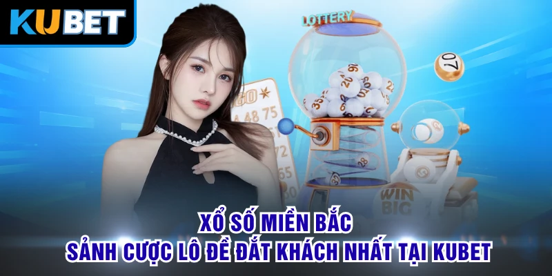 Xổ Số Miền Bắc - Sảnh Cược Lô Đề Đắt Khách Nhất Tại KUBET